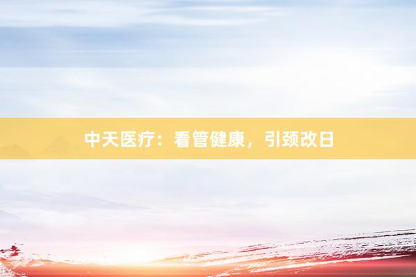 中天医疗：看管健康，引颈改日